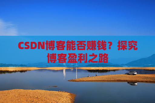 CSDN博客能否赚钱？探究博客盈利之路
